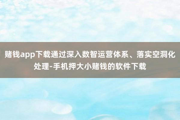 赌钱app下载通过深入数智运营体系、落实空洞化处理-手机押大小赌钱的软件下载