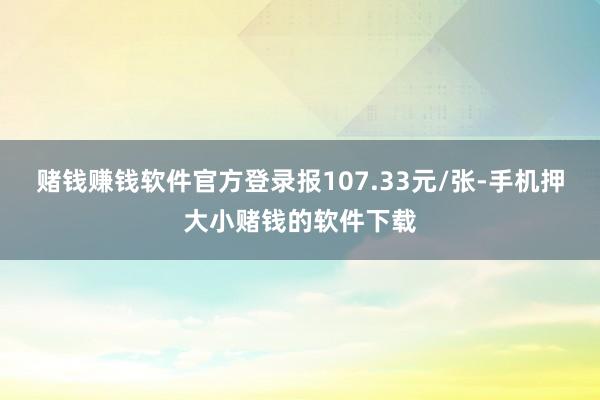 赌钱赚钱软件官方登录报107.33元/张-手机押大小赌钱的软件下载