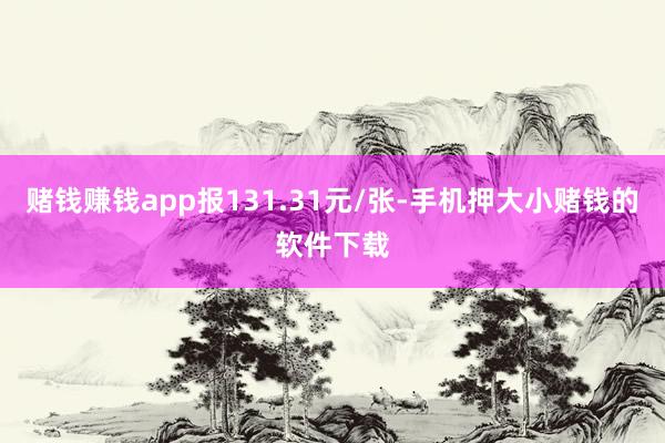 赌钱赚钱app报131.31元/张-手机押大小赌钱的软件下载