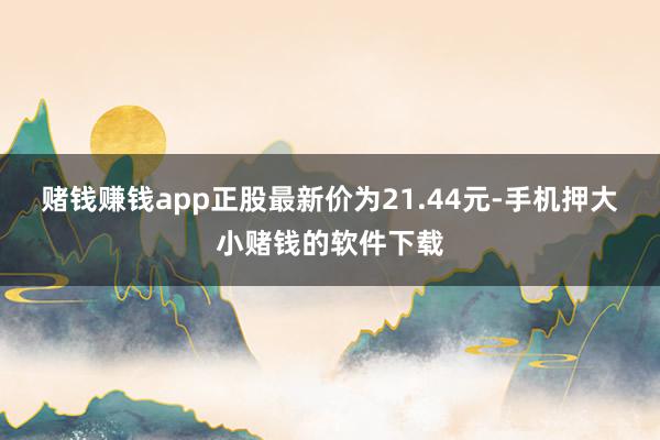 赌钱赚钱app正股最新价为21.44元-手机押大小赌钱的软件