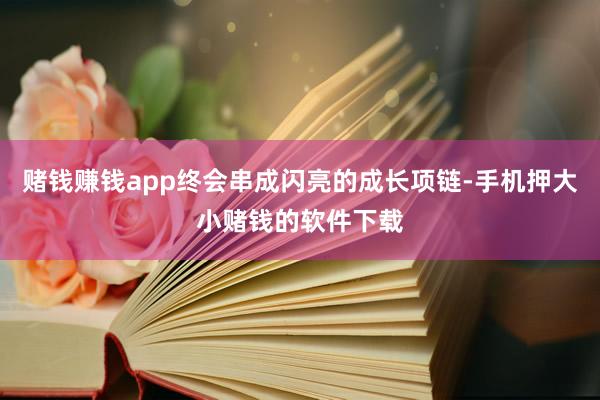 赌钱赚钱app终会串成闪亮的成长项链-手机押大小赌钱的软件下