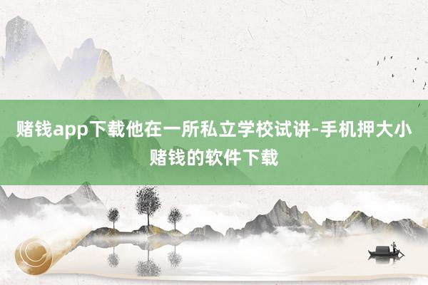 赌钱app下载他在一所私立学校试讲-手机押大小赌钱的软件下载