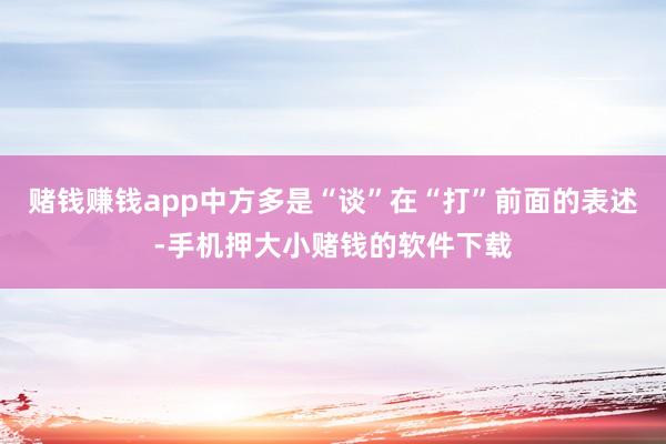 赌钱赚钱app中方多是“谈”在“打”前面的表述-手机押大小赌