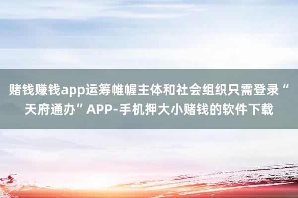 赌钱赚钱app运筹帷幄主体和社会组织只需登录“天府通办”AP