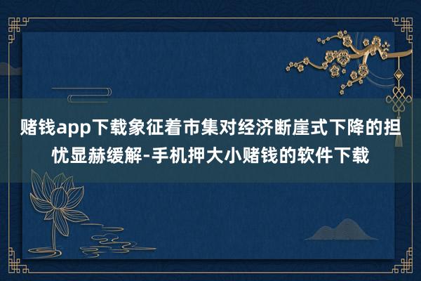 赌钱app下载象征着市集对经济断崖式下降的担忧显赫缓解-手机