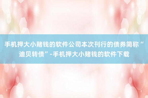 手机押大小赌钱的软件公司本次刊行的债券简称“迪贝转债”-手机