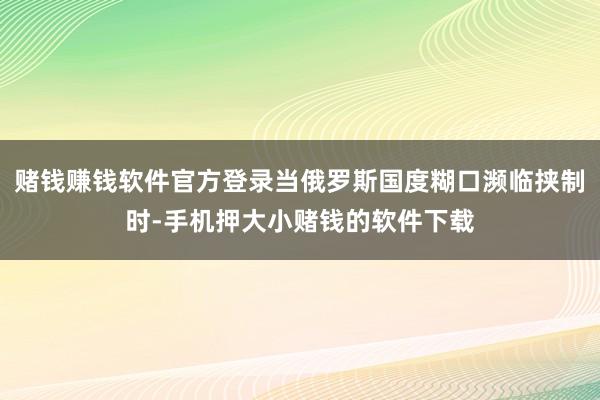 赌钱赚钱软件官方登录当俄罗斯国度糊口濒临挟制时-手机押大小赌