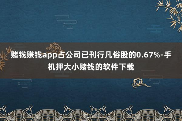 赌钱赚钱app占公司已刊行凡俗股的0.67%-手机押大小赌钱