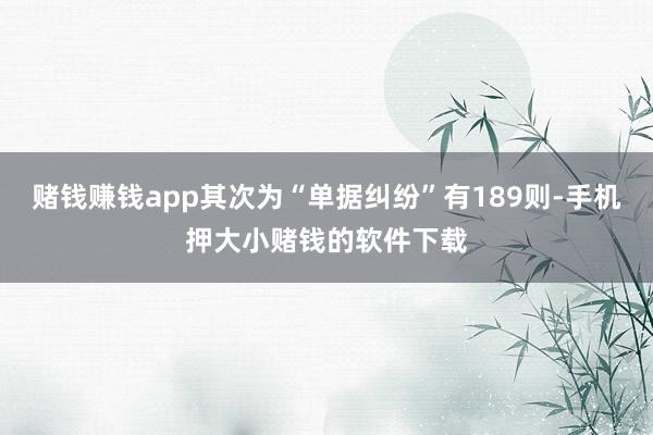赌钱赚钱app其次为“单据纠纷”有189则-手机押大小赌钱的