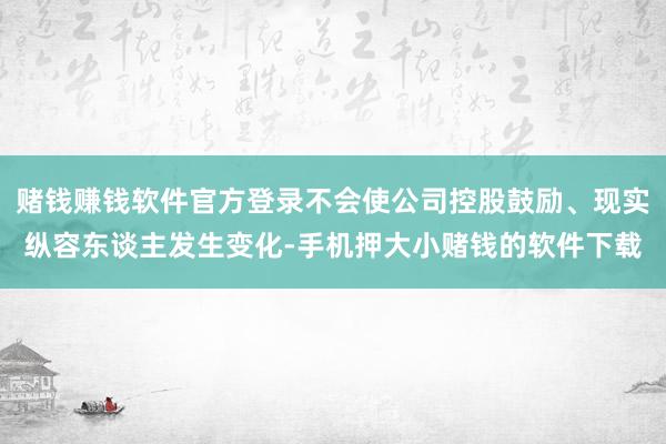 赌钱赚钱软件官方登录不会使公司控股鼓励、现实纵容东谈主发生变