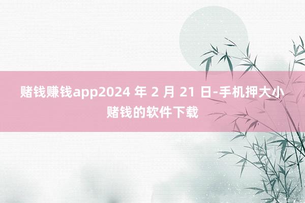 赌钱赚钱app2024 年 2 月 21 日-手机押大小赌钱