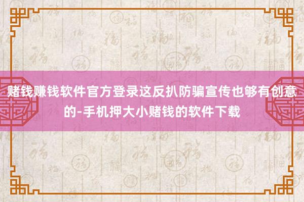 赌钱赚钱软件官方登录这反扒防骗宣传也够有创意的-手机押大小赌