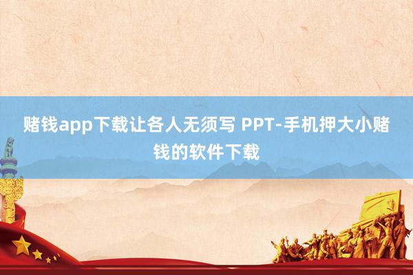 赌钱app下载让各人无须写 PPT-手机押大小赌钱的软件下载