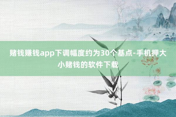 赌钱赚钱app下调幅度约为30个基点-手机押大小赌钱的软件下