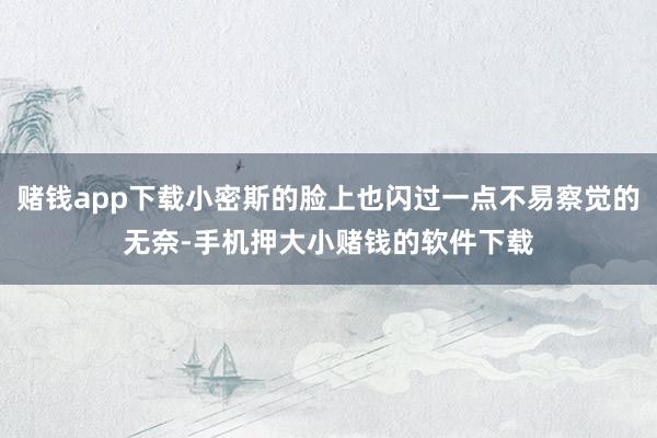 赌钱app下载小密斯的脸上也闪过一点不易察觉的无奈-手机押大