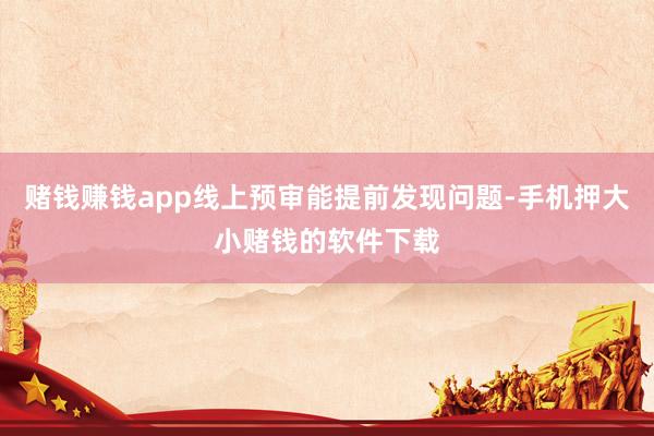 赌钱赚钱app线上预审能提前发现问题-手机押大小赌钱的软件下