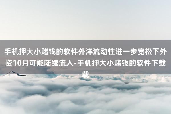 手机押大小赌钱的软件外洋流动性进一步宽松下外资10月可能陆续