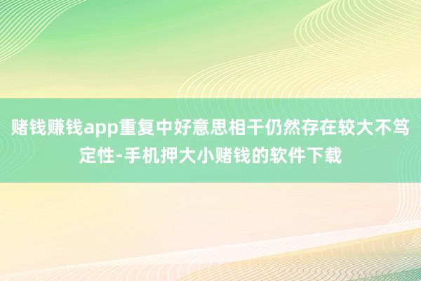 赌钱赚钱app重复中好意思相干仍然存在较大不笃定性-手机押大
