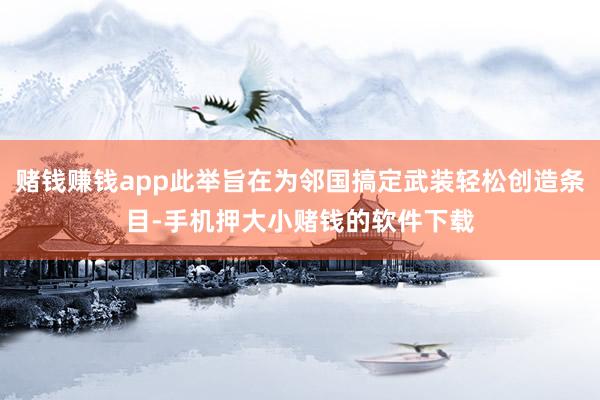 赌钱赚钱app此举旨在为邻国搞定武装轻松创造条目-手机押大小