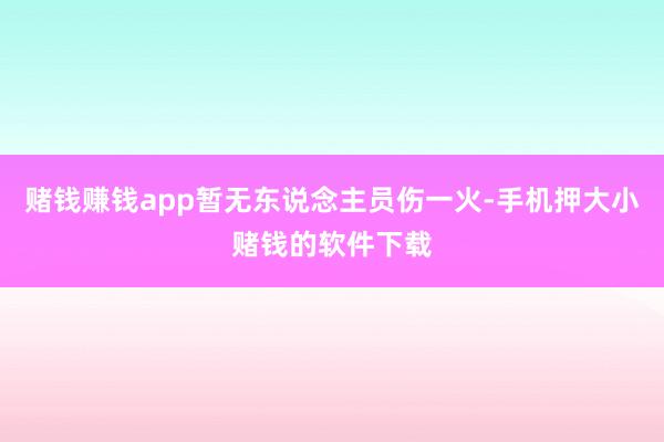 赌钱赚钱app暂无东说念主员伤一火-手机押大小赌钱的软件下载